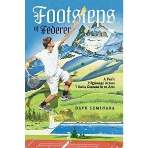 Footsteps of Federer. A Fan's Pilgrimage Across 7 Swiss Cantons in 10 Acts, Paperback - Dave Seminara imagine