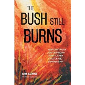 Bush Still Burns. How Spirituality and Organizing Transformed a Pastor and Congregation, Paperback - Terry Allen Moe imagine