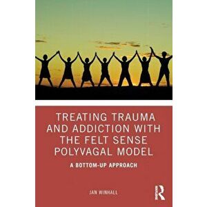 Treating Trauma and Addiction with the Felt Sense Polyvagal Model. A Bottom-Up Approach, Paperback - Jan Winhall imagine