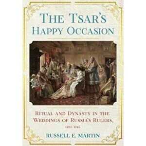 The Tsar's Happy Occasion. Ritual and Dynasty in the Weddings of Russia's Rulers, 1495-1745, Hardback - Russell E. Martin imagine