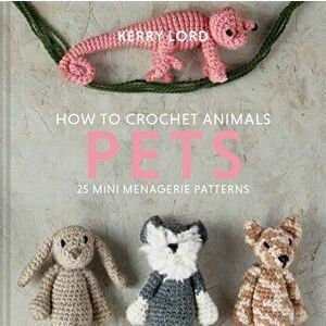 How to Crochet Animals: Pets. 25 mini menagerie patterns, Hardback - Kerry Lord imagine