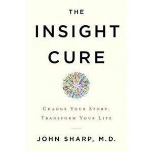 Insight Cure. Change Your Story, Transform Your Life, Paperback - John M.D. Sharp imagine