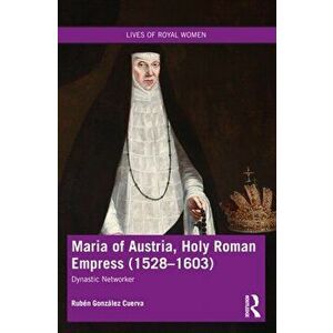 Maria of Austria, Holy Roman Empress (1528-1603). Dynastic Networker, Paperback - Ruben Gonzalez Cuerva imagine