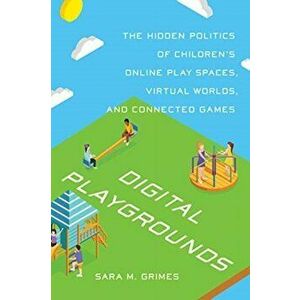 Digital Playgrounds. The Hidden Politics of Children's Online Play Spaces, Virtual Worlds, and Connected Games, Paperback - Sara Grimes imagine