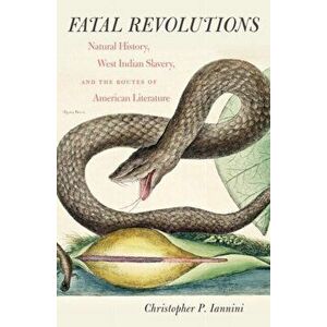 Fatal Revolutions. Natural History, West Indian Slavery, and the Routes of American Literature, Paperback - Christopher P. Iannini imagine
