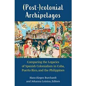(Post-)colonial Archipelagos. Comparing the Legacies of Spanish Colonialism in Cuba, Puerto Rico, and the Philippines, Paperback - Johanna Leinius imagine