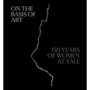 On the Basis of Art. 150 Years of Women at Yale, Hardback - *** imagine