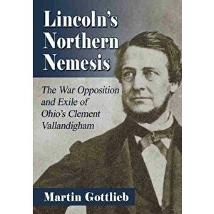 Lincoln's Northern Nemesis. The War Opposition and Exile of Ohio's Clement Vallandigham, Paperback - Martin Gottlieb imagine