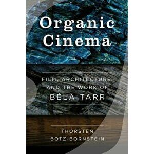 Organic Cinema. Film, Architecture, and the Work of Bela Tarr, Paperback - Thorsten Botz-Bornstein imagine