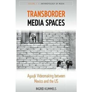 Transborder Media Spaces. Ayuujk Videomaking between Mexico and the US, Paperback - Ingrid Kummels imagine
