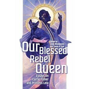 Our Blessed Rebel Queen. Essays on Carrie Fisher and Princess Leia, Paperback - *** imagine