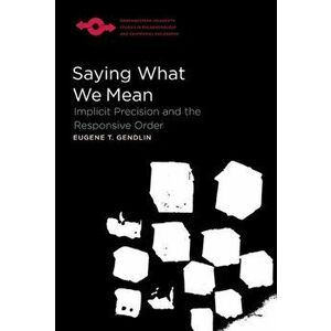 Saying What We Mean. Implicit Precision and the Responsive Order, Paperback - Eugene Gendlin imagine