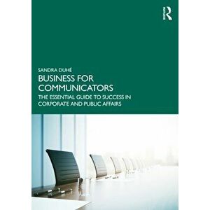 Business for Communicators. The Essential Guide to Success in Corporate and Public Affairs, Paperback - Sandra Duhe imagine