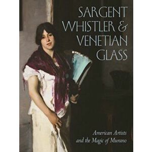 Sargent, Whistler, and Venetian Glass. American Artists and the Magic of Murano, Hardback - *** imagine
