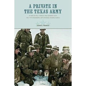 A Private in the Texas Army. At War in Italy, France, and Germany with the 111th Engineers, 36th Division, in World War II, Paperback - John A. Pearce imagine