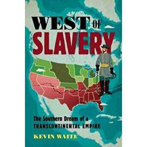 West of Slavery. The Southern Dream of a Transcontinental Empire, Paperback - Kevin Waite imagine