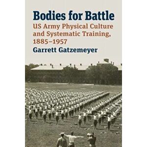 Bodies for Battle. US Army Physical Culture and Systematic Training, 1885-1957, Hardback - Garrett Gatzemeyer imagine