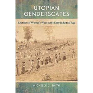 Utopian Genderscapes. Rhetorics of Women's Work in the Early Industrial Age, Paperback - Michelle C. Smith imagine