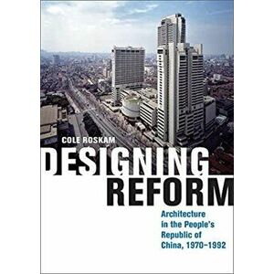 Designing Reform. Architecture in the People's Republic of China, 1970-1992, Hardback - Cole Roskam imagine