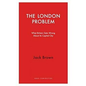 London Problem - What Britain Gets Wrong About Its Capital City, Paperback - Jack Brown imagine