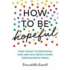How to Be Hopeful. Your Toolkit to Rediscover Hope and Help Create a More Compassionate World, Paperback - Bernadette Russell imagine