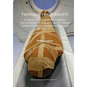 Prepared for Eternity. A study of human embalming techniques in ancient Egypt using computerised tomography scans of mummies, Paperback - Robert Loyne imagine