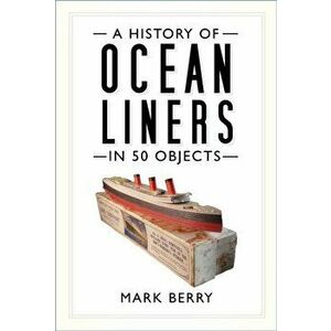 History of Ocean Liners in 50 Objects, Paperback - Mark Berry imagine