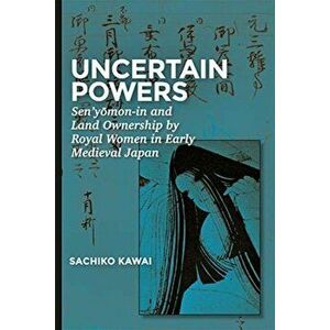 Uncertain Powers. Sen'yomon-in and Landownership by Royal Women in Early Medieval Japan, Hardback - Sachiko Kawai imagine