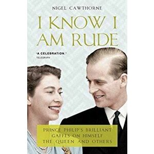 I Know I Am Rude. Prince Philip on Himself, the Queen and Others, Paperback - Nigel Cawthorne imagine
