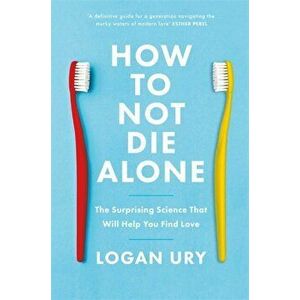 How to Not Die Alone. The Surprising Science That Will Help You Find Love, Paperback - Logan Ury imagine