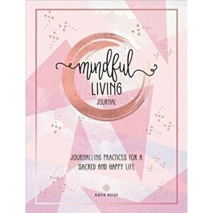 Mindful Living Journal. Journalling Practices for a sacred and happy life, Paperback - Katie Rose imagine