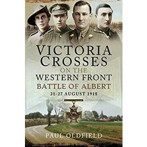 Victoria Crosses on the Western Front - Battle of Albert. 21-27 August 1918, Paperback - Paul Oldfield imagine