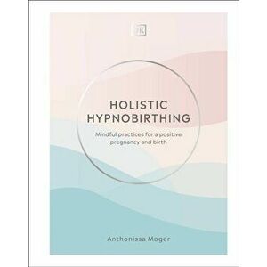 Holistic Hypnobirthing. Mindful Practices for a Positive Pregnancy and Birth, Hardback - Anthonissa Moger imagine