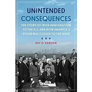 Unintended Consequences. The Story of Irish Immigration to the U.S. and How America's Door was Closed to the Irish, Paperback - Ray O'Hanlon imagine