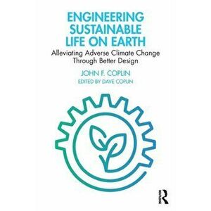 Engineering Sustainable Life on Earth. Alleviating Adverse Climate Change Through Better Design, Paperback - John F. Coplin imagine