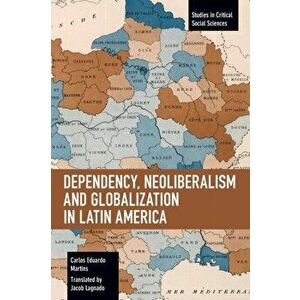 Dependency, Neoliberalism and Globalization in Latin America, Paperback - Carlos Eduardo Martins imagine