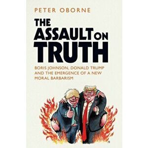 Assault on Truth. Boris Johnson, Donald Trump and the Emergence of a New Moral Barbarism, Hardback - Peter Oborne imagine