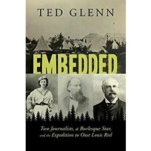 Embedded. Two Journalists, a Burlesque Star, and the Expedition to Oust Louis Riel, Paperback - Ted Glenn imagine