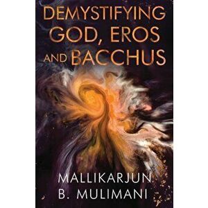 Demystifying God, Eros, & Bacchus, Paperback - Mallikarjun Mulimani imagine