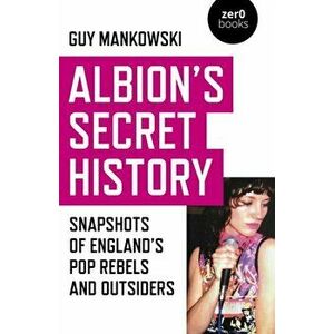 Albion`s Secret History - Snapshots of Englands Pop Rebels and Outsiders, Paperback - Guy Mankowski imagine