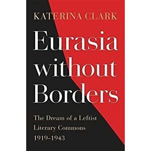 Eurasia without Borders. The Dream of a Leftist Literary Commons, 1919-1943, Hardback - Katerina Clark imagine