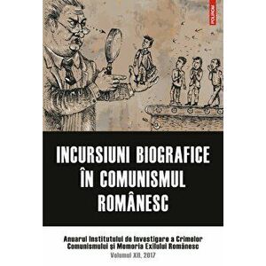 Incursiuni biografice in comunismul romanesc.. Anuarul Institutului de Investigare a Crimelor Comunismului si Memoria Exilului Romanesc. Volumul XII, imagine