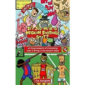 Is it Just Me or is Modern Football S**t?. An Encyclopaedia of Everything That is Wrong in the Modern Game, Paperback - Jim Keoghan imagine