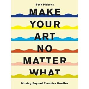 Make Your Art No Matter What. Moving Beyond Creative Hurdles, Paperback - Beth Pickens imagine