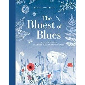 Bluest of Blues: Anna Atkins and the First Book of Photograp - Fiona Robinson imagine