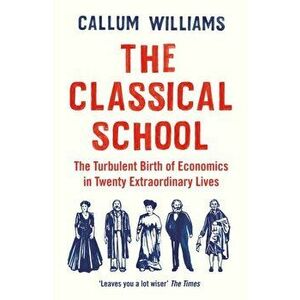 Classical School. The Turbulent Birth of Economicsin Twenty Extraordinary Lives, Paperback - Callum Williams imagine
