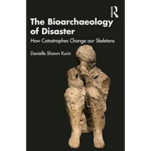 The Bioarchaeology of Disaster. How Catastrophes Change our Skeletons, Paperback - Danielle Shawn Kurin imagine