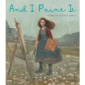 And I Paint It. Henriette Wyeth's World, Hardback - Beth Kephart imagine