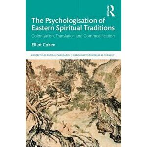 The Psychologisation of Eastern Spiritual Traditions. Colonisation, Translation and Commodification, Paperback - Elliot Cohen imagine
