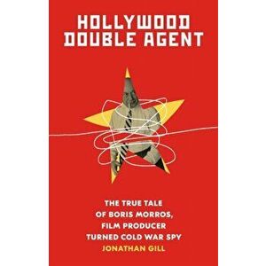 Hollywood Double Agent: The True Tale of Boris Morros, Film Producer Turned Cold War Spy, Paperback - Jonathan Gill imagine